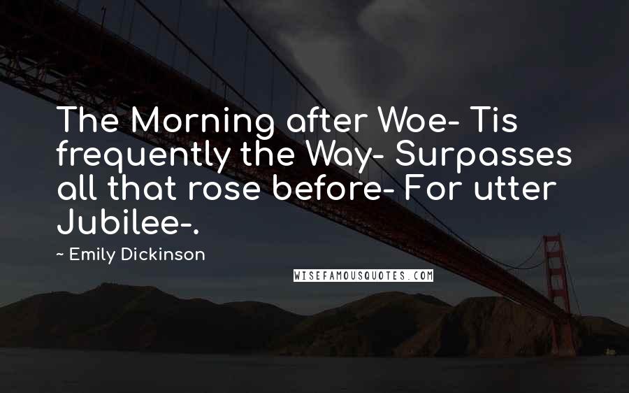 Emily Dickinson Quotes: The Morning after Woe- Tis frequently the Way- Surpasses all that rose before- For utter Jubilee-.