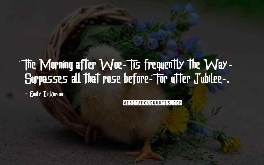 Emily Dickinson Quotes: The Morning after Woe- Tis frequently the Way- Surpasses all that rose before- For utter Jubilee-.