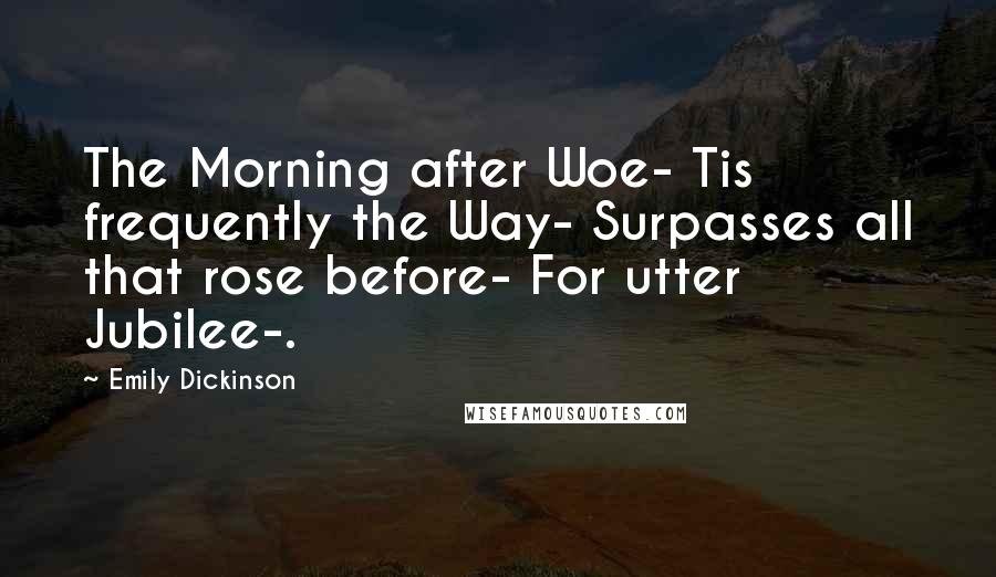 Emily Dickinson Quotes: The Morning after Woe- Tis frequently the Way- Surpasses all that rose before- For utter Jubilee-.