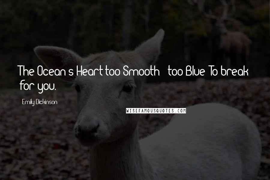 Emily Dickinson Quotes: The Ocean's Heart too Smooth - too Blue -To break for you.