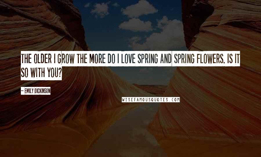 Emily Dickinson Quotes: The older I grow the more do I love spring and spring flowers. Is it so with you?