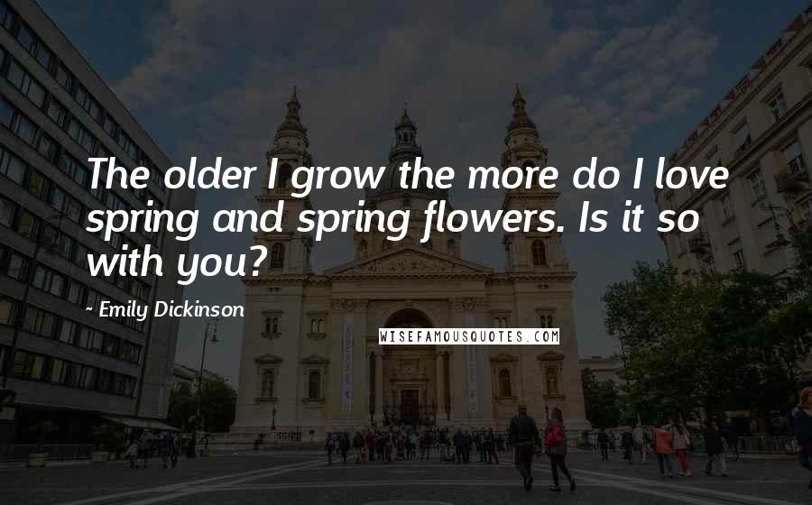 Emily Dickinson Quotes: The older I grow the more do I love spring and spring flowers. Is it so with you?