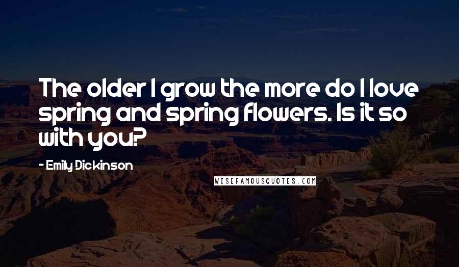 Emily Dickinson Quotes: The older I grow the more do I love spring and spring flowers. Is it so with you?