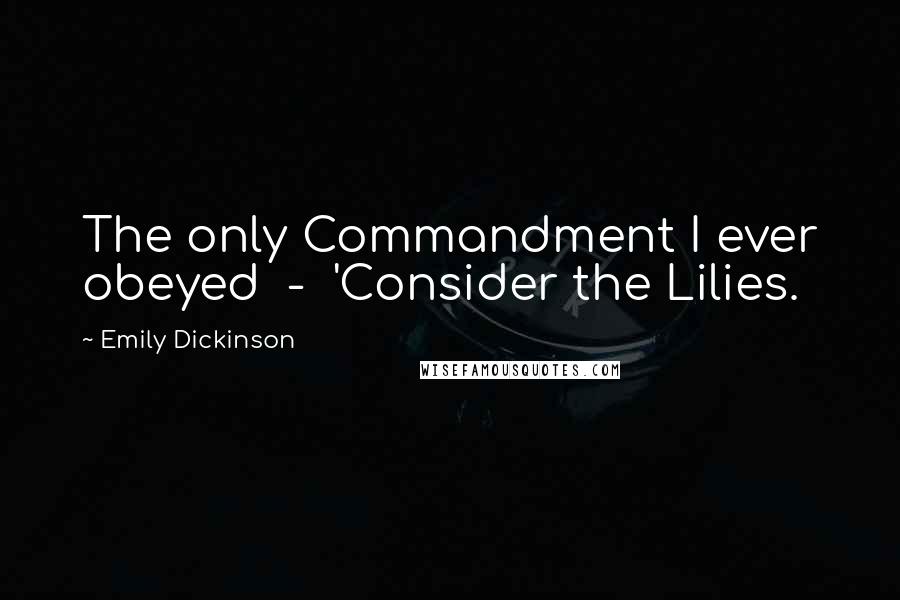 Emily Dickinson Quotes: The only Commandment I ever obeyed  -  'Consider the Lilies.