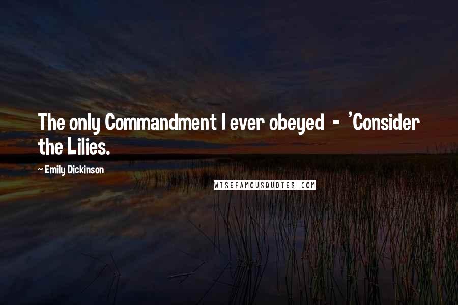 Emily Dickinson Quotes: The only Commandment I ever obeyed  -  'Consider the Lilies.