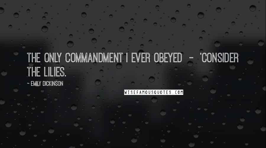 Emily Dickinson Quotes: The only Commandment I ever obeyed  -  'Consider the Lilies.