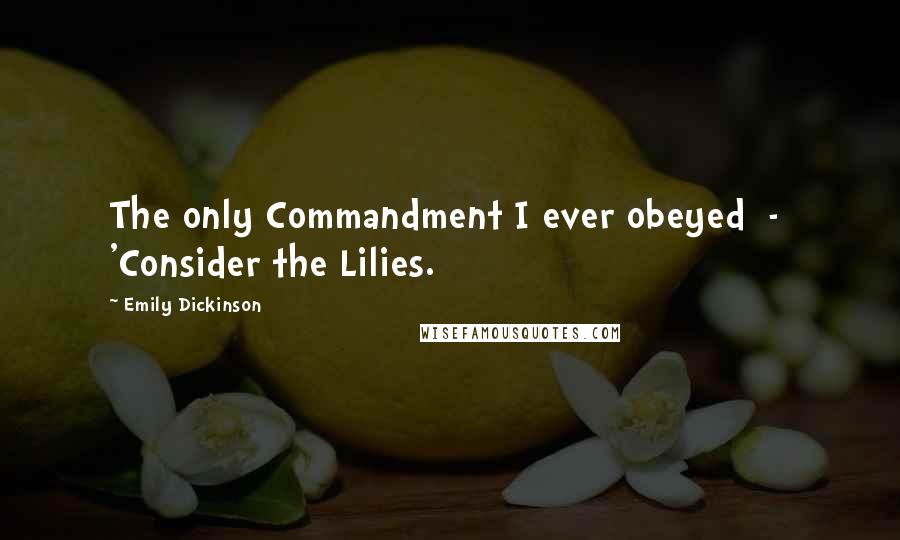 Emily Dickinson Quotes: The only Commandment I ever obeyed  -  'Consider the Lilies.