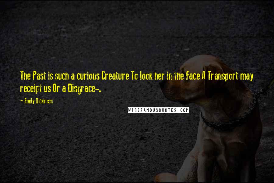 Emily Dickinson Quotes: The Past is such a curious Creature To look her in the Face A Transport may receipt us Or a Disgrace-.