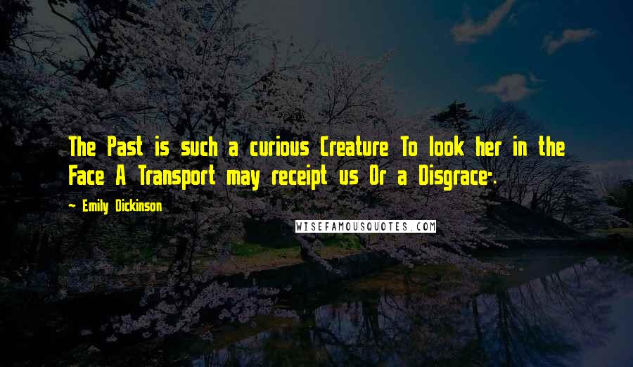 Emily Dickinson Quotes: The Past is such a curious Creature To look her in the Face A Transport may receipt us Or a Disgrace-.