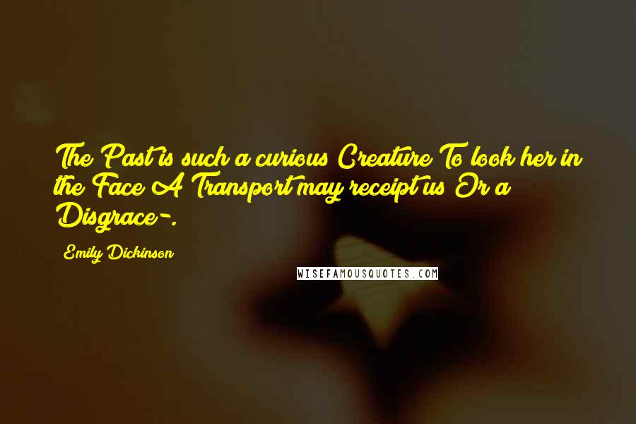 Emily Dickinson Quotes: The Past is such a curious Creature To look her in the Face A Transport may receipt us Or a Disgrace-.