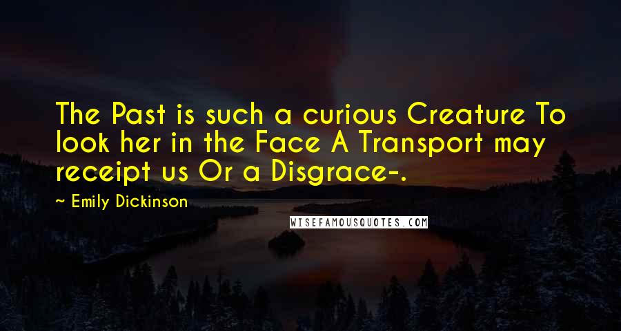 Emily Dickinson Quotes: The Past is such a curious Creature To look her in the Face A Transport may receipt us Or a Disgrace-.