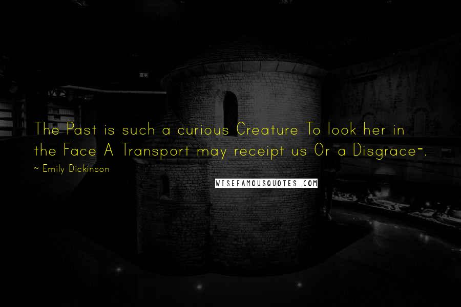 Emily Dickinson Quotes: The Past is such a curious Creature To look her in the Face A Transport may receipt us Or a Disgrace-.