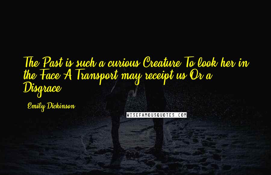 Emily Dickinson Quotes: The Past is such a curious Creature To look her in the Face A Transport may receipt us Or a Disgrace-.