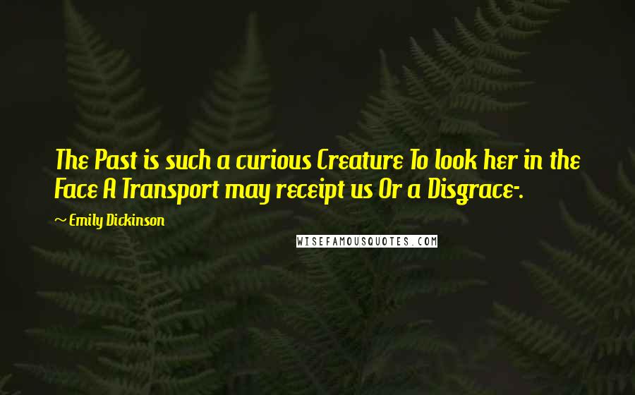 Emily Dickinson Quotes: The Past is such a curious Creature To look her in the Face A Transport may receipt us Or a Disgrace-.