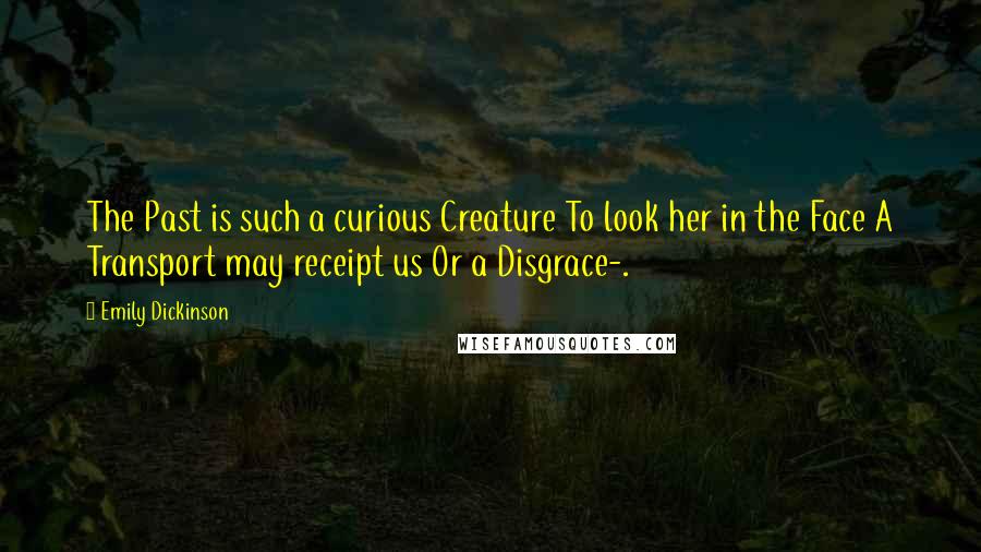 Emily Dickinson Quotes: The Past is such a curious Creature To look her in the Face A Transport may receipt us Or a Disgrace-.