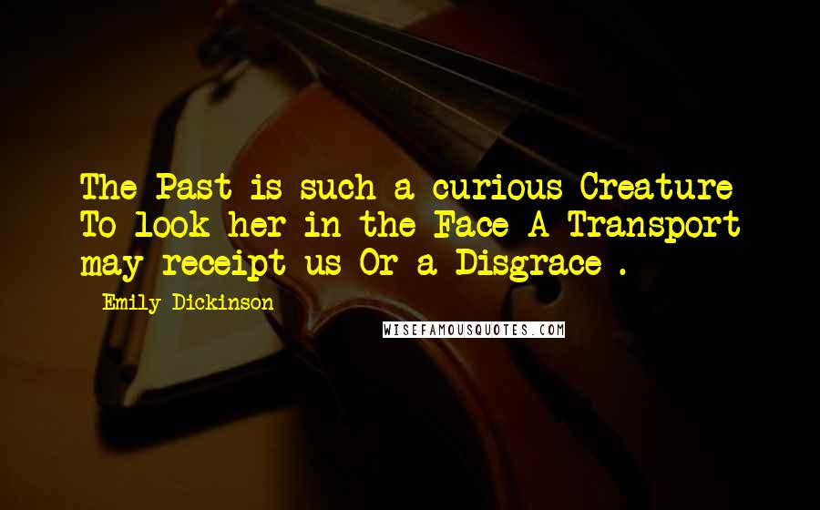 Emily Dickinson Quotes: The Past is such a curious Creature To look her in the Face A Transport may receipt us Or a Disgrace-.