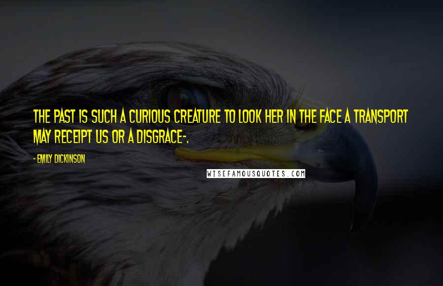 Emily Dickinson Quotes: The Past is such a curious Creature To look her in the Face A Transport may receipt us Or a Disgrace-.