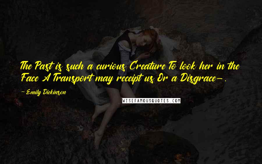 Emily Dickinson Quotes: The Past is such a curious Creature To look her in the Face A Transport may receipt us Or a Disgrace-.