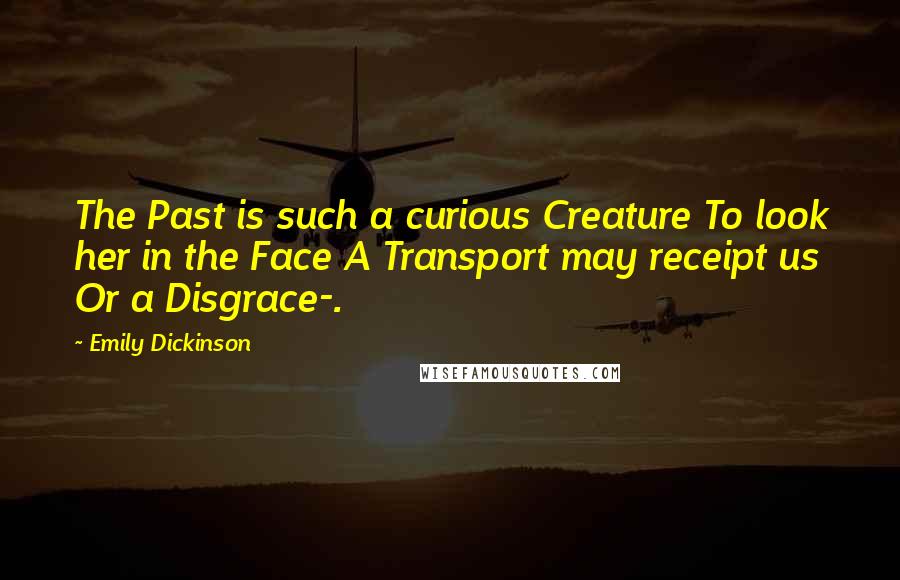 Emily Dickinson Quotes: The Past is such a curious Creature To look her in the Face A Transport may receipt us Or a Disgrace-.