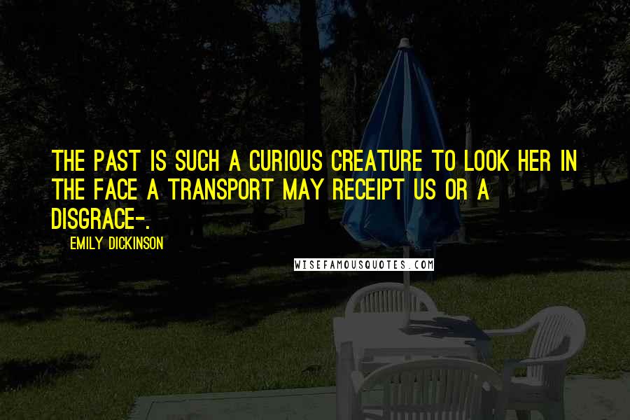 Emily Dickinson Quotes: The Past is such a curious Creature To look her in the Face A Transport may receipt us Or a Disgrace-.