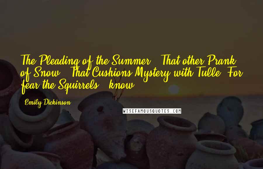 Emily Dickinson Quotes: The Pleading of the Summer - That other Prank - of Snow - That Cushions Mystery with Tulle, For fear the Squirrels - know.