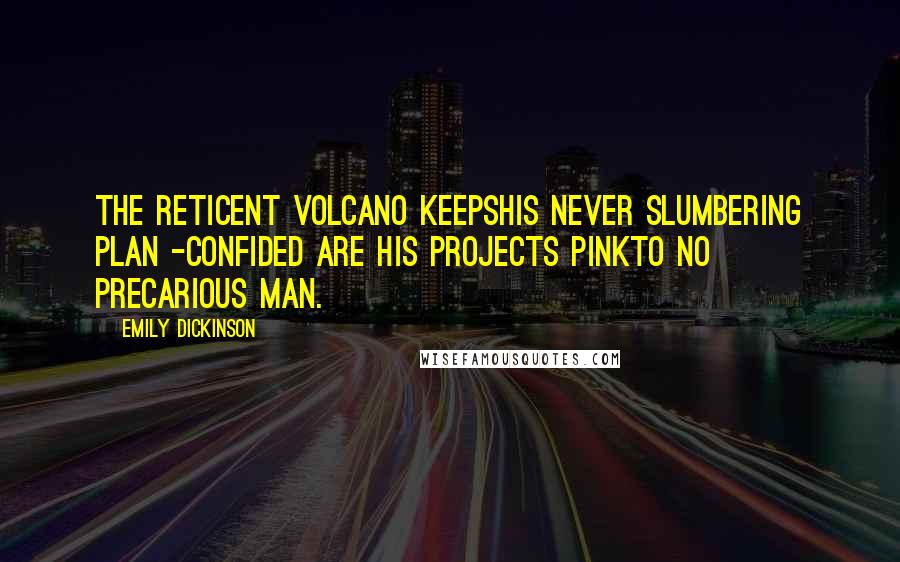 Emily Dickinson Quotes: The reticent volcano keepsHis never slumbering plan -Confided are his projects pinkTo no precarious man.