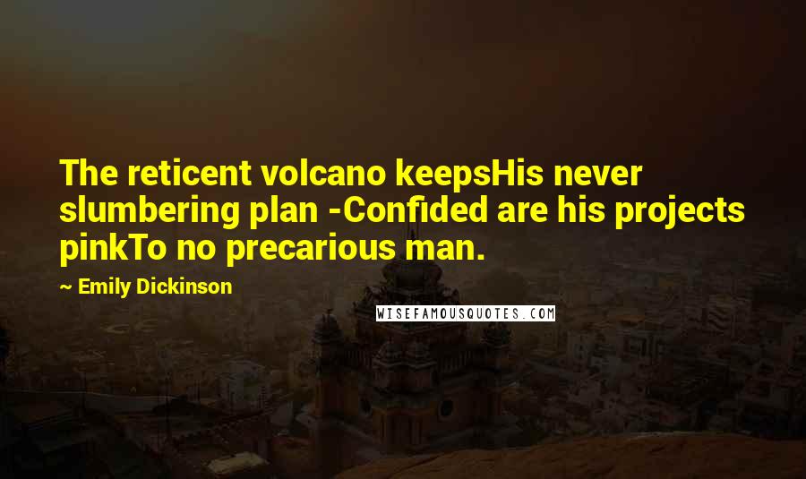 Emily Dickinson Quotes: The reticent volcano keepsHis never slumbering plan -Confided are his projects pinkTo no precarious man.