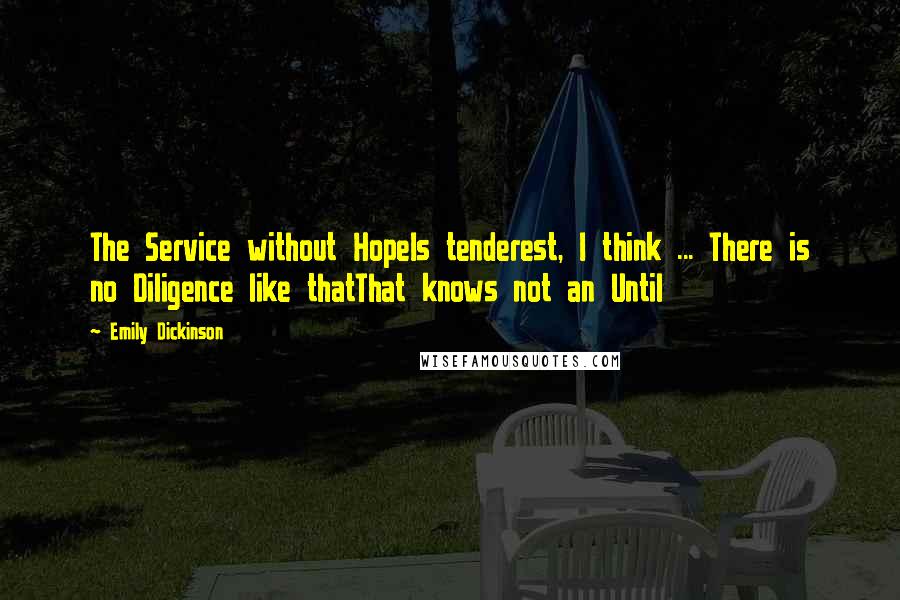 Emily Dickinson Quotes: The Service without HopeIs tenderest, I think ... There is no Diligence like thatThat knows not an Until