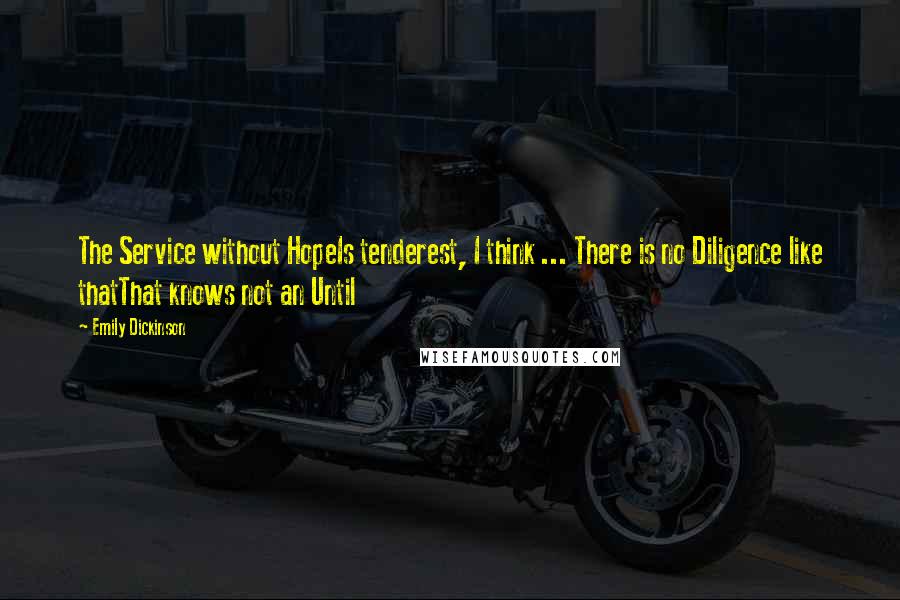 Emily Dickinson Quotes: The Service without HopeIs tenderest, I think ... There is no Diligence like thatThat knows not an Until