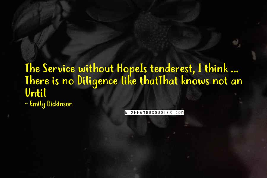 Emily Dickinson Quotes: The Service without HopeIs tenderest, I think ... There is no Diligence like thatThat knows not an Until