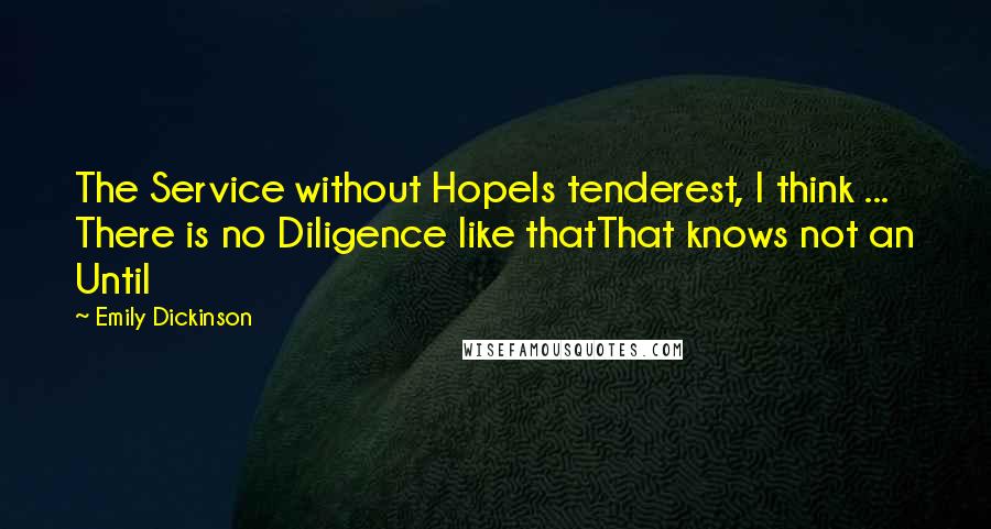 Emily Dickinson Quotes: The Service without HopeIs tenderest, I think ... There is no Diligence like thatThat knows not an Until