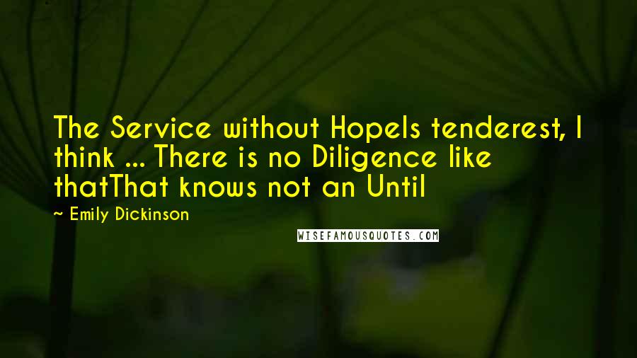 Emily Dickinson Quotes: The Service without HopeIs tenderest, I think ... There is no Diligence like thatThat knows not an Until