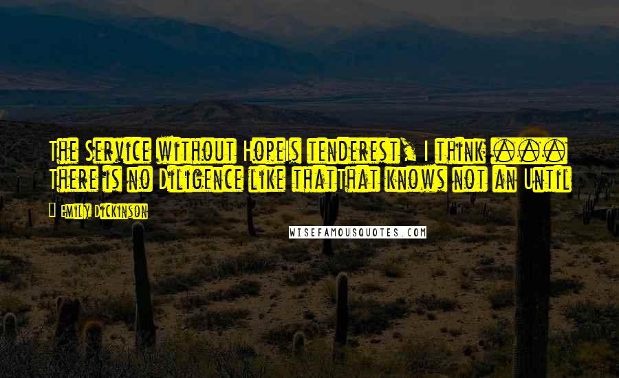 Emily Dickinson Quotes: The Service without HopeIs tenderest, I think ... There is no Diligence like thatThat knows not an Until