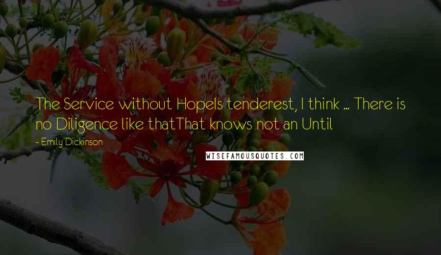 Emily Dickinson Quotes: The Service without HopeIs tenderest, I think ... There is no Diligence like thatThat knows not an Until