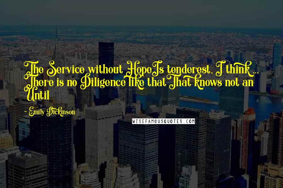 Emily Dickinson Quotes: The Service without HopeIs tenderest, I think ... There is no Diligence like thatThat knows not an Until