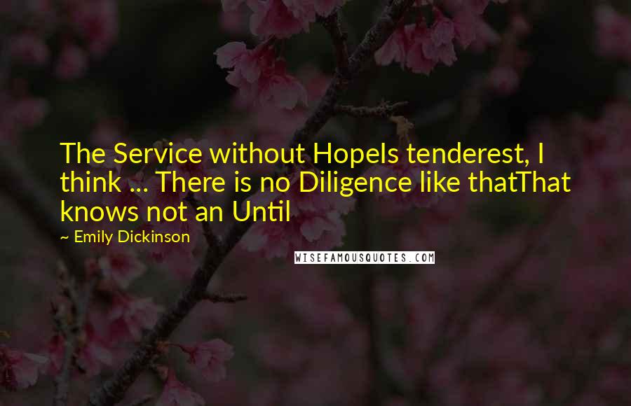 Emily Dickinson Quotes: The Service without HopeIs tenderest, I think ... There is no Diligence like thatThat knows not an Until