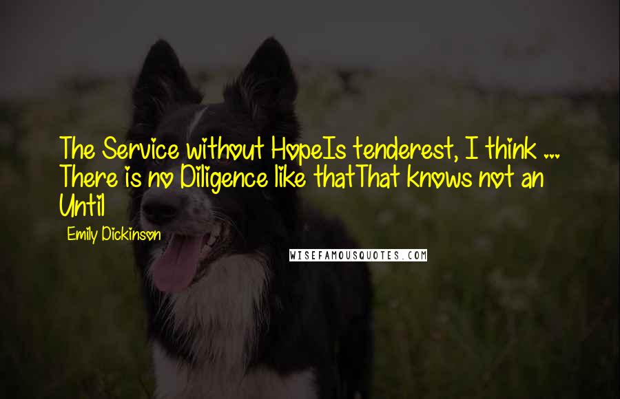 Emily Dickinson Quotes: The Service without HopeIs tenderest, I think ... There is no Diligence like thatThat knows not an Until