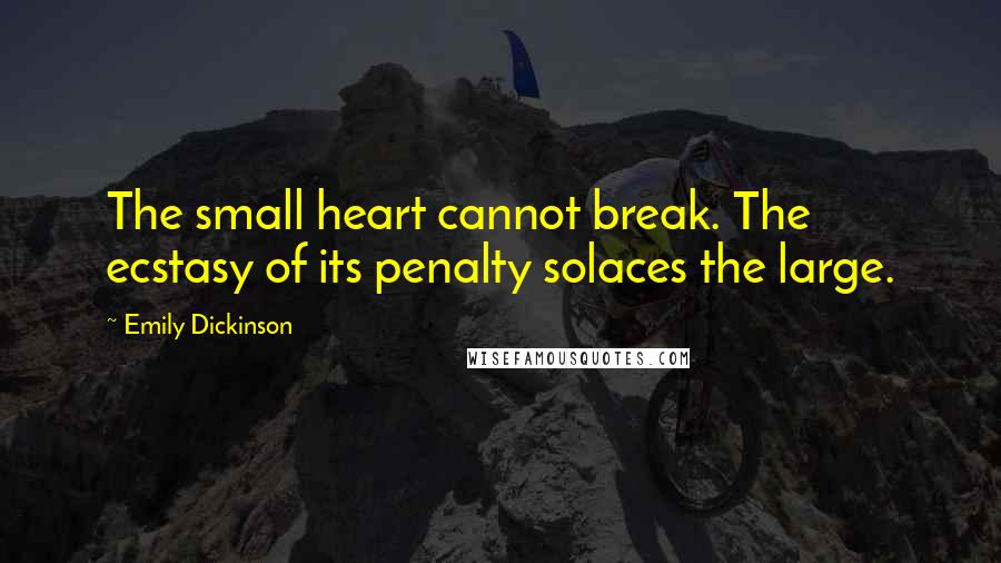 Emily Dickinson Quotes: The small heart cannot break. The ecstasy of its penalty solaces the large.