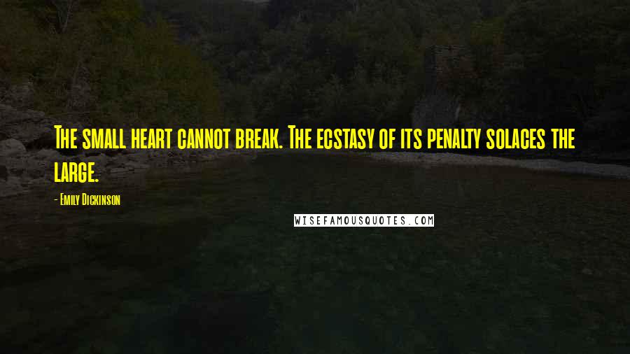 Emily Dickinson Quotes: The small heart cannot break. The ecstasy of its penalty solaces the large.