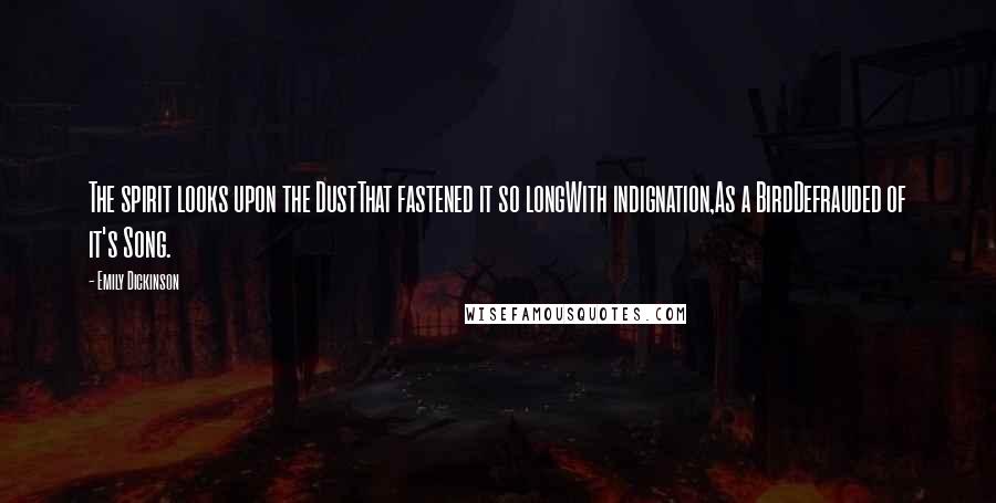 Emily Dickinson Quotes: The spirit looks upon the DustThat fastened it so longWith indignation,As a BirdDefrauded of it's Song.