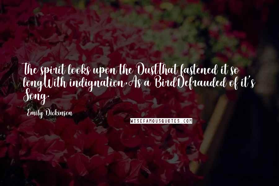 Emily Dickinson Quotes: The spirit looks upon the DustThat fastened it so longWith indignation,As a BirdDefrauded of it's Song.