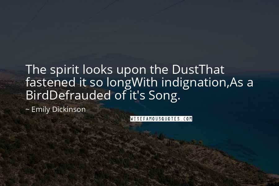 Emily Dickinson Quotes: The spirit looks upon the DustThat fastened it so longWith indignation,As a BirdDefrauded of it's Song.