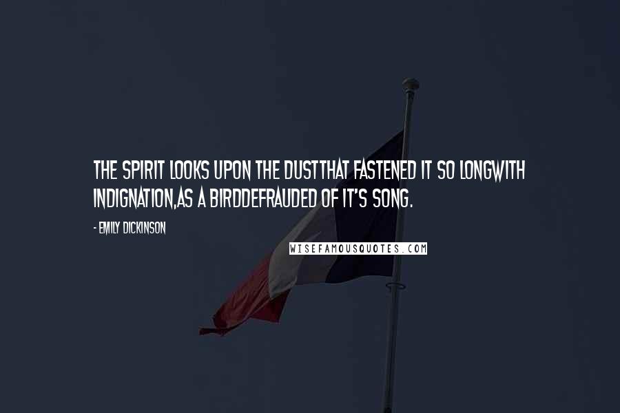 Emily Dickinson Quotes: The spirit looks upon the DustThat fastened it so longWith indignation,As a BirdDefrauded of it's Song.