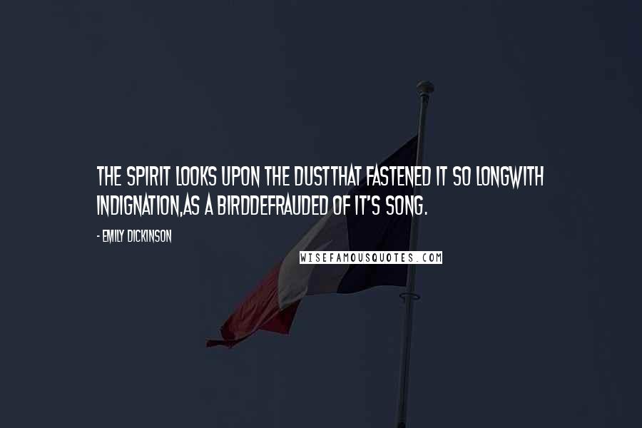 Emily Dickinson Quotes: The spirit looks upon the DustThat fastened it so longWith indignation,As a BirdDefrauded of it's Song.