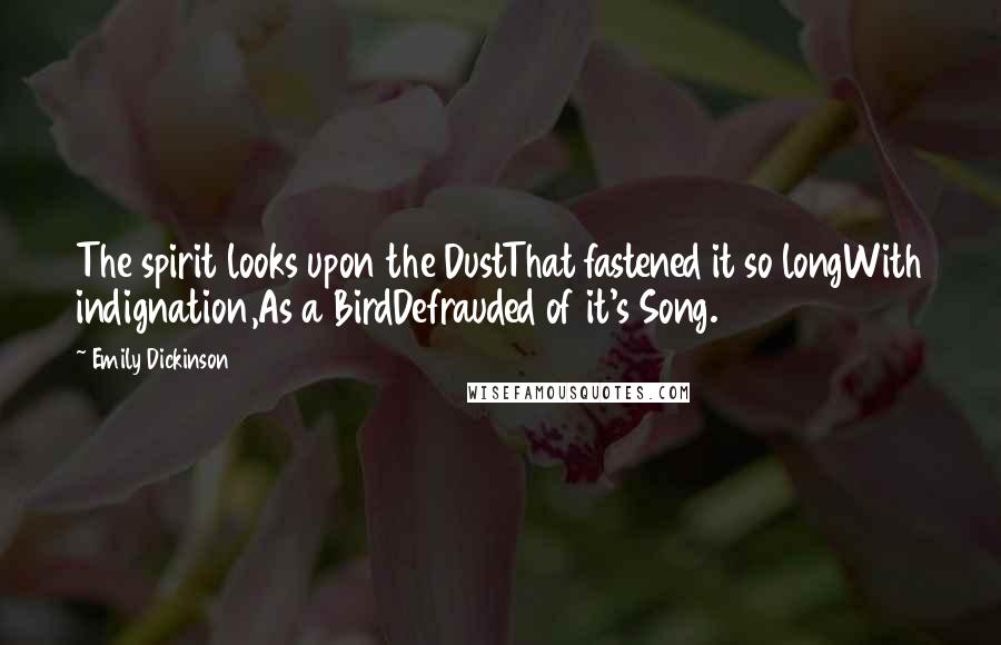 Emily Dickinson Quotes: The spirit looks upon the DustThat fastened it so longWith indignation,As a BirdDefrauded of it's Song.