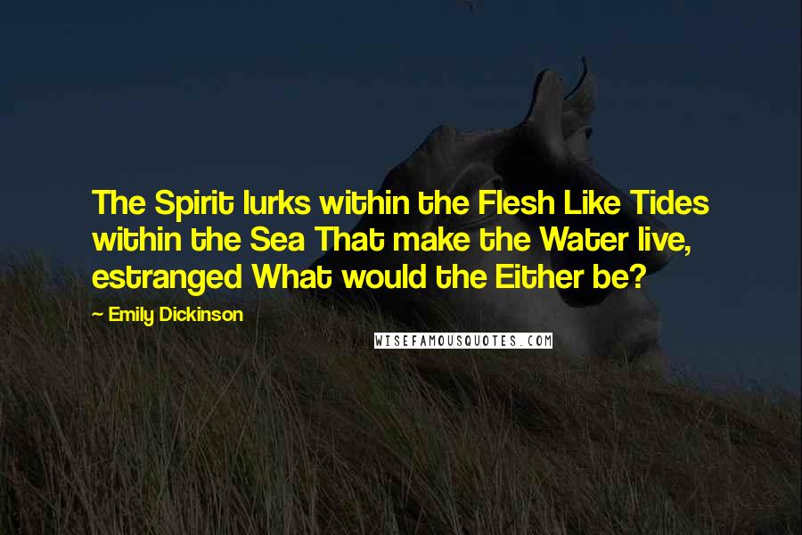 Emily Dickinson Quotes: The Spirit lurks within the Flesh Like Tides within the Sea That make the Water live, estranged What would the Either be?
