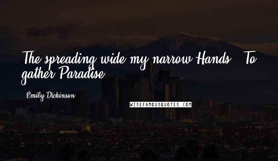 Emily Dickinson Quotes: The spreading wide my narrow Hands / To gather Paradise-.