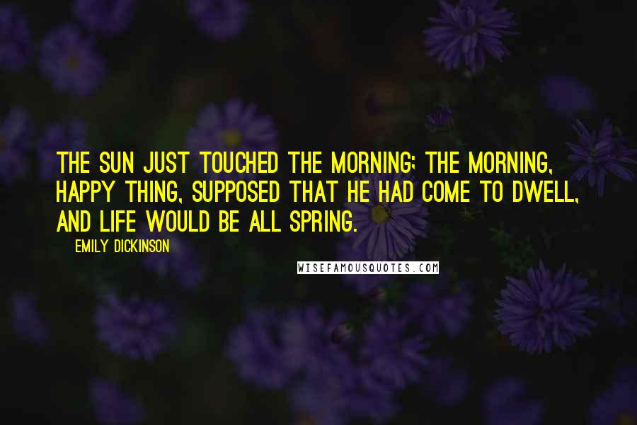 Emily Dickinson Quotes: The sun just touched the morning; The morning, happy thing, Supposed that he had come to dwell, And life would be all spring.