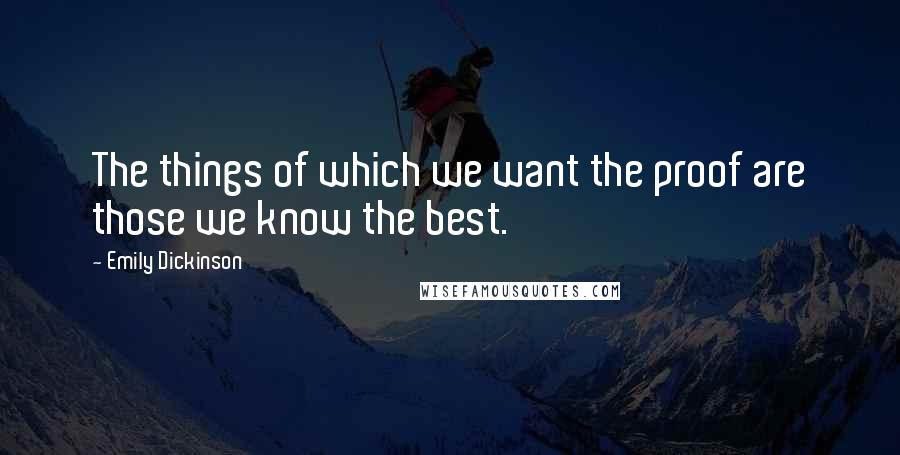 Emily Dickinson Quotes: The things of which we want the proof are those we know the best.