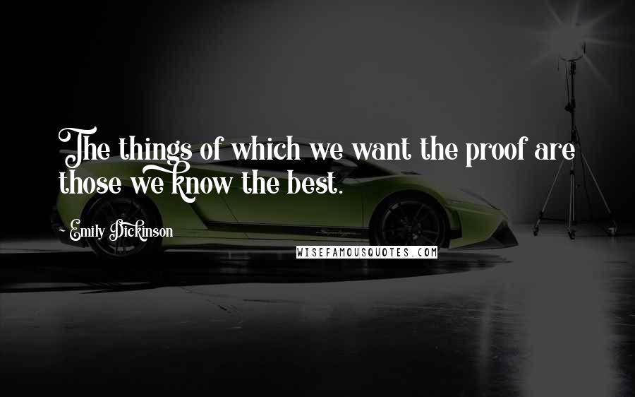Emily Dickinson Quotes: The things of which we want the proof are those we know the best.